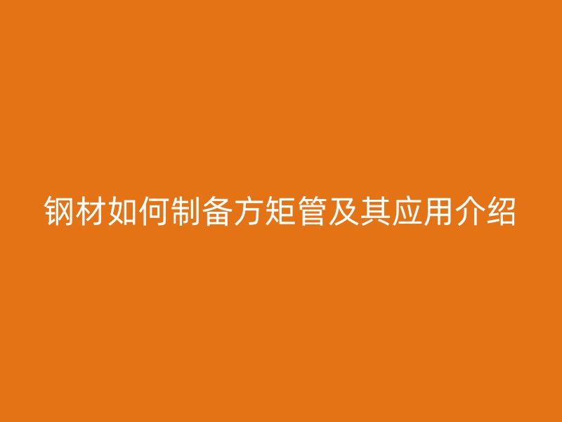 钢材如何制备方矩管及其应用介绍