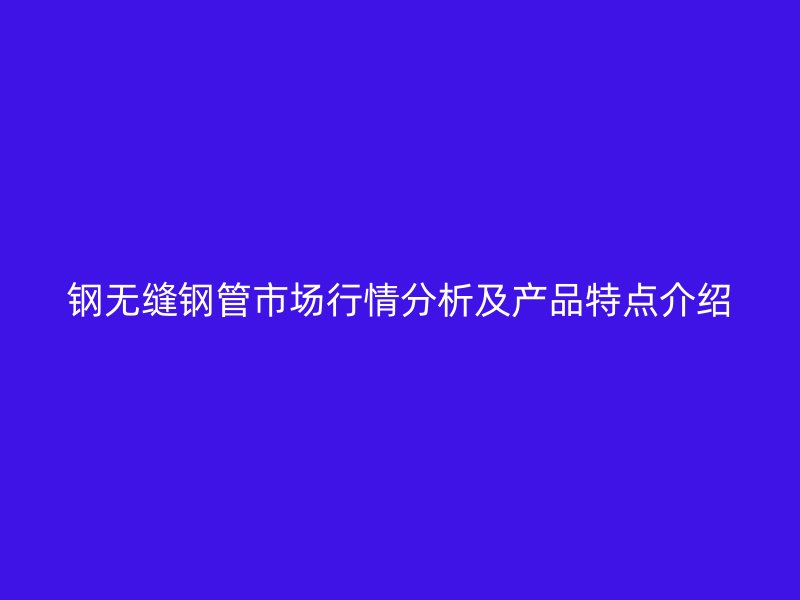 钢无缝钢管市场行情分析及产品特点介绍