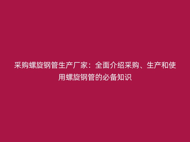 采购螺旋钢管生产厂家:全面介绍采购、生产和使用螺旋钢管的必备知识