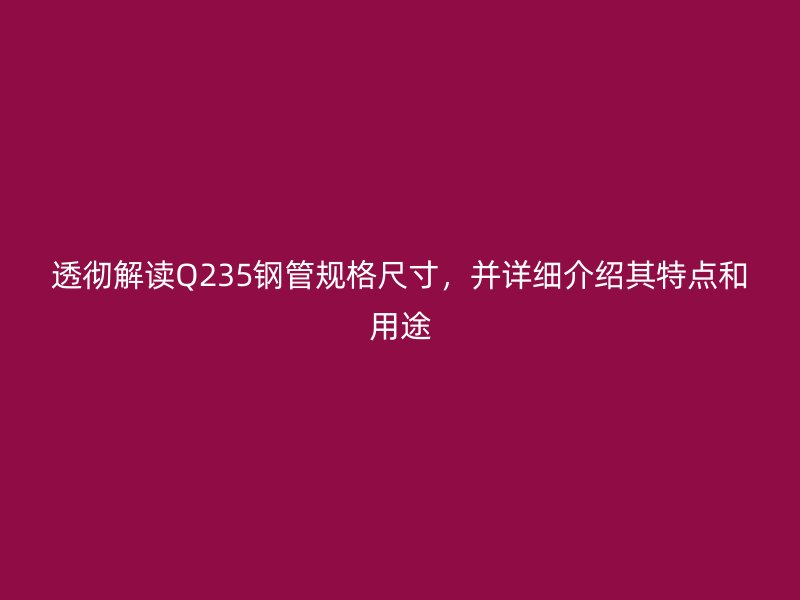 透彻解读Q235钢管规格尺寸,并详细介绍其特点和用途