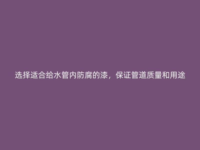 选择适合给水管内防腐的漆，保证管道质量和用途