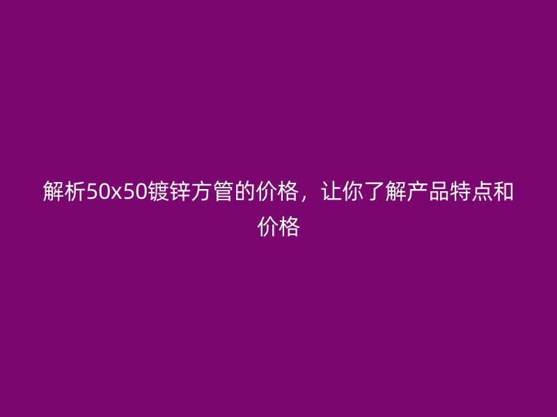 解析50x50镀锌方管的价格，让你了解产品特点和价格