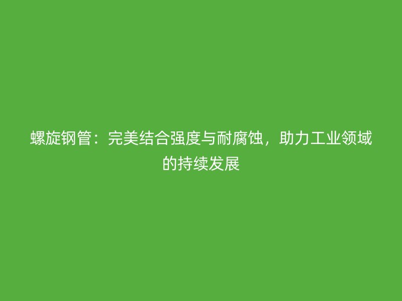 螺旋钢管：完美结合强度与耐腐蚀，助力工业领域的持续发展
