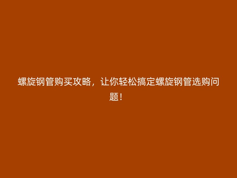 螺旋钢管购买攻略,让你轻松搞定螺旋钢管选购问题!