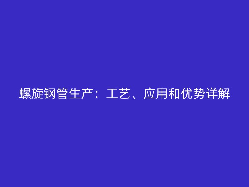 螺旋钢管生产:工艺、应用和优势详解
