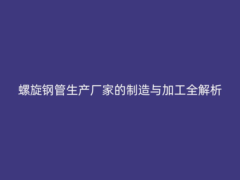 螺旋钢管生产厂家的制造与加工全解析