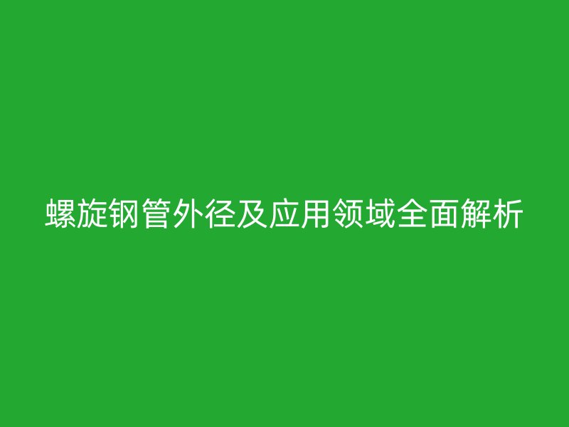 螺旋钢管外径及应用领域全面解析