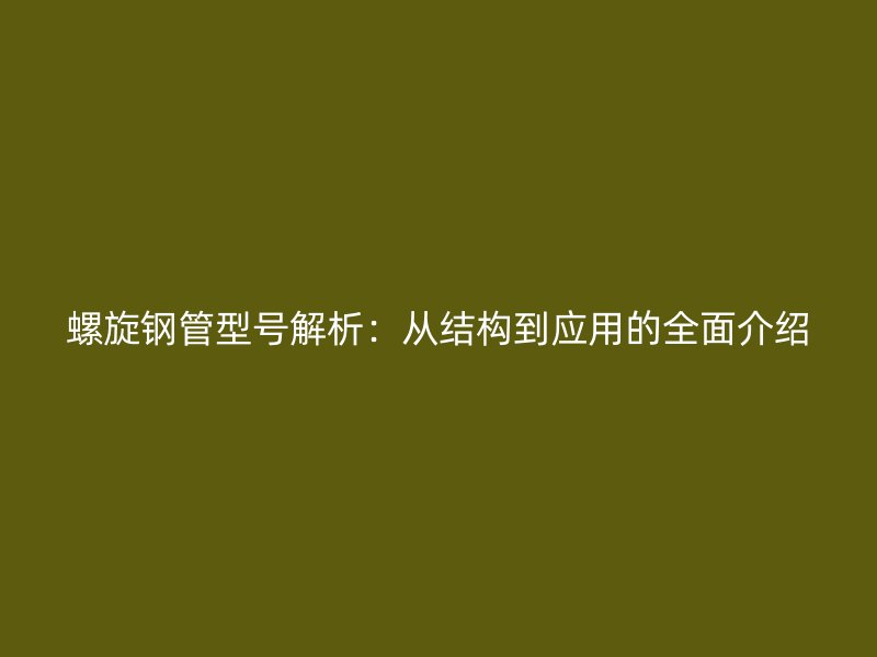 螺旋钢管型号解析:从结构到应用的全面介绍