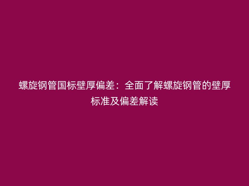 螺旋钢管国标壁厚偏差:全面了解螺旋钢管的壁厚标准及偏差解读