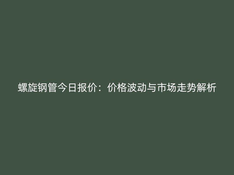 螺旋钢管今日报价:价格波动与市场走势解析