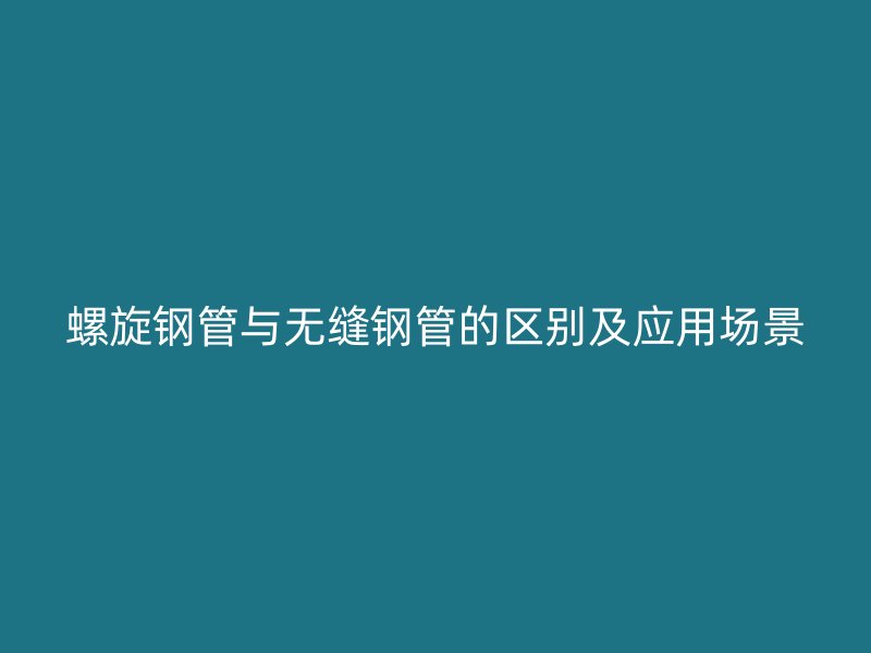 螺旋钢管与无缝钢管的区别及应用场景