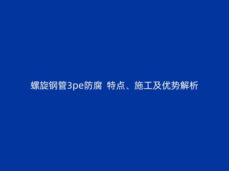 螺旋钢管3pe防腐 特点、施工及优势解析