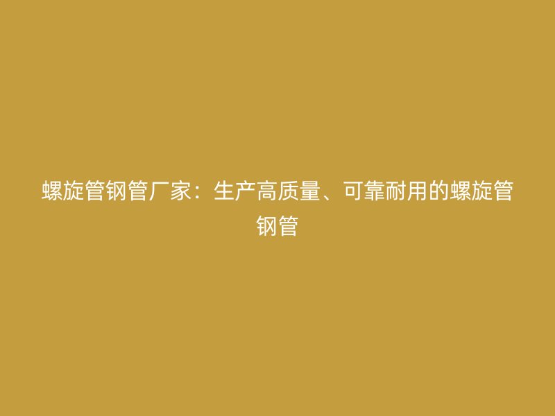 螺旋管钢管厂家:生产高质量、可靠耐用的螺旋管钢管