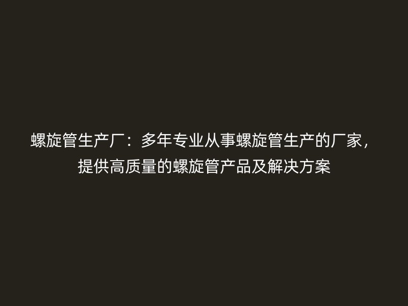 螺旋管生产厂:多年专业从事螺旋管生产的厂家,提供高质量的螺旋管产品及解决方案