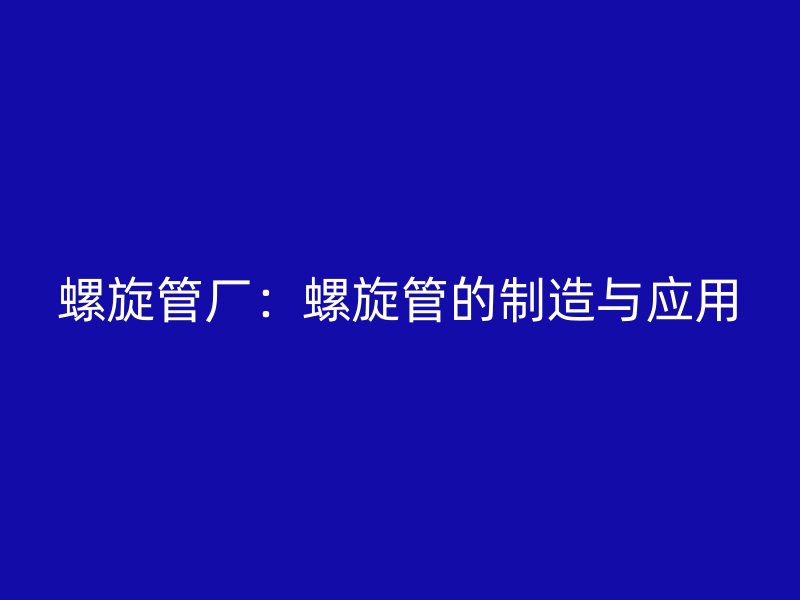 螺旋管厂：螺旋管的制造与应用