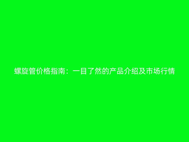 螺旋管价格指南：一目了然的产品介绍及市场行情