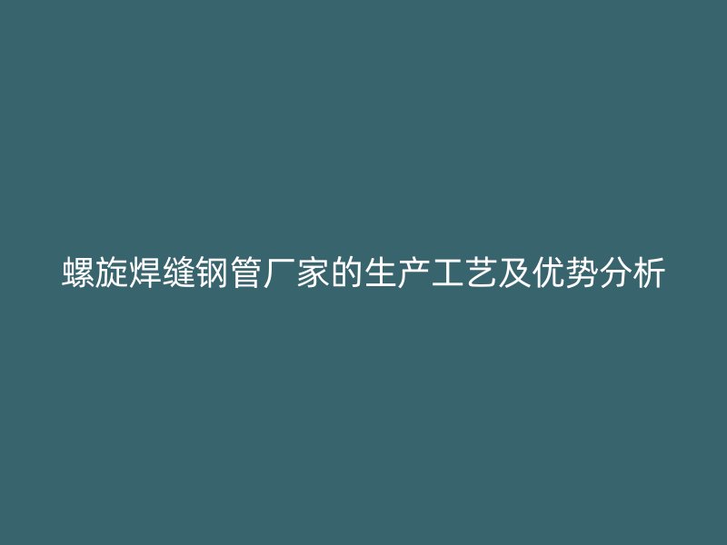 螺旋焊缝钢管厂家的生产工艺及优势分析
