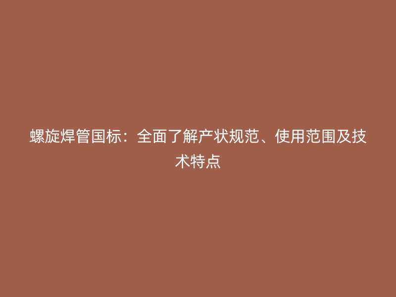 螺旋焊管国标：全面了解产状规范、使用范围及技术特点