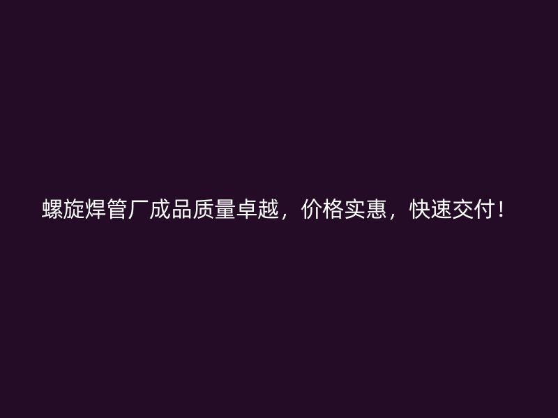 螺旋焊管厂成品质量卓越,价格实惠,快速交付!