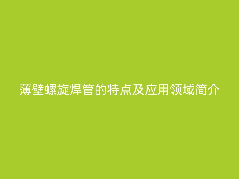 薄壁螺旋焊管的特点及应用领域简介