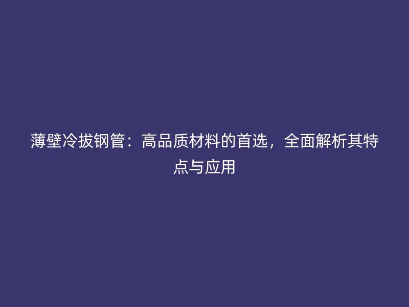 薄壁冷拔钢管:高品质材料的首选,全面解析其特点与应用