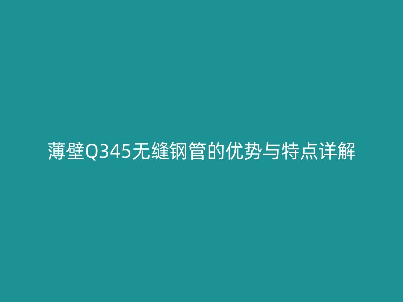 薄壁Q345无缝钢管的优势与特点详解