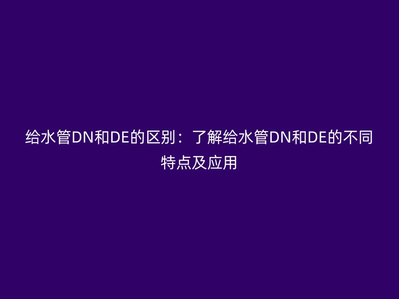 给水管DN和DE的区别：了解给水管DN和DE的不同特点及应用