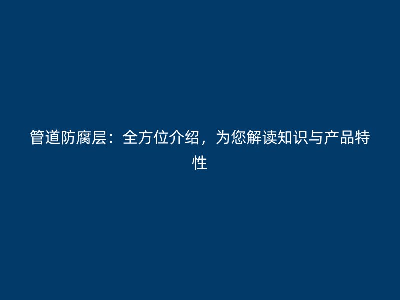 管道防腐层:全方位介绍,为您解读知识与产品特性