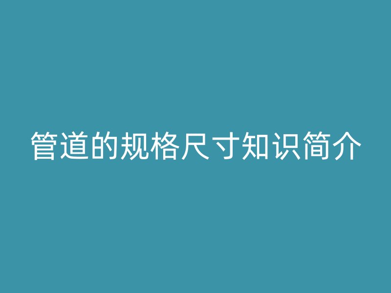 管道的规格尺寸知识简介