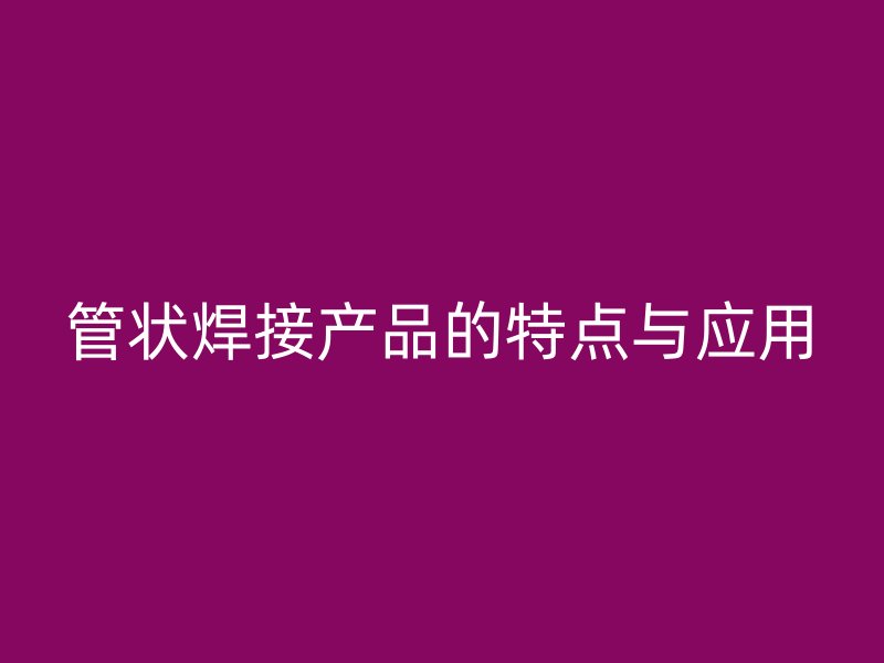 管状焊接产品的特点与应用
