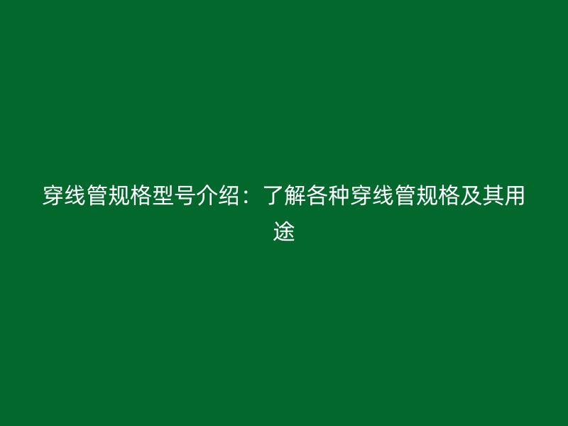 穿线管规格型号介绍：了解各种穿线管规格及其用途