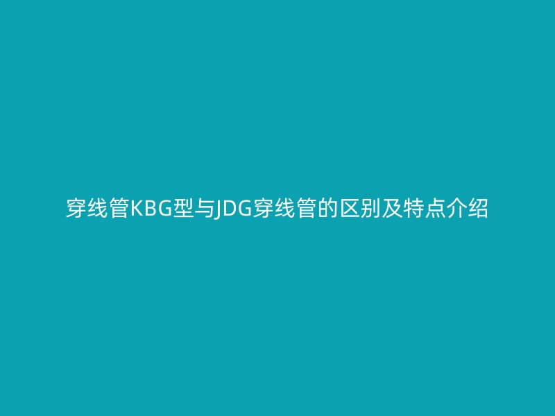 穿线管KBG型与JDG穿线管的区别及特点介绍
