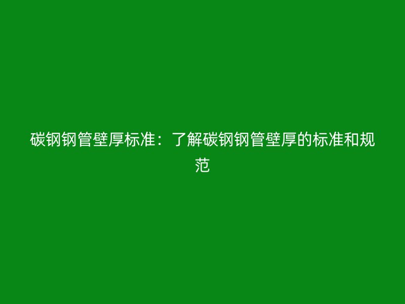 碳钢钢管壁厚标准：了解碳钢钢管壁厚的标准和规范