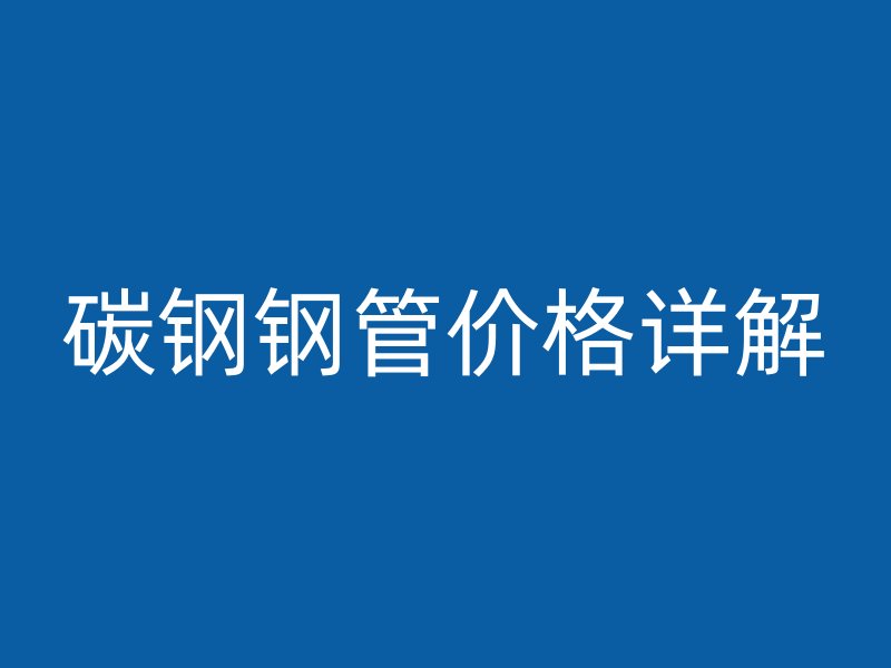 碳钢钢管价格详解