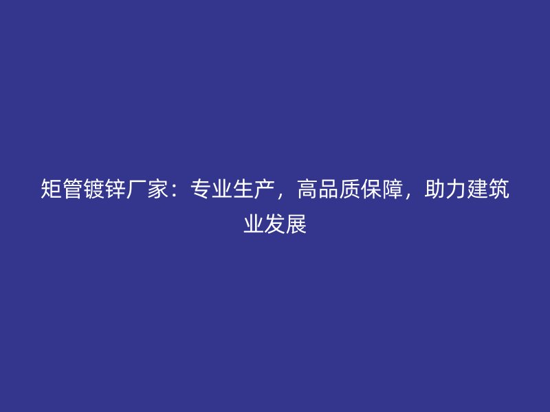 矩管镀锌厂家:专业生产,高品质保障,助力建筑业发展