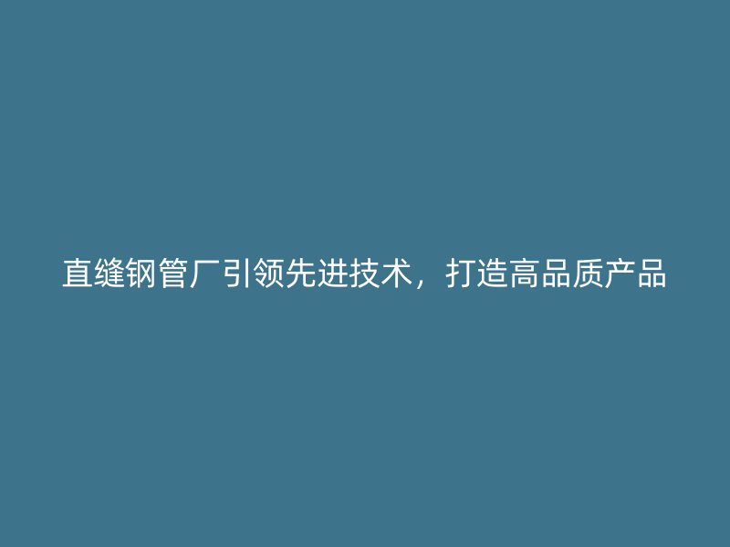 直缝钢管厂引领先进技术，打造高品质产品
