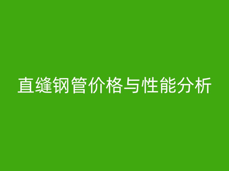 直缝钢管价格与性能分析