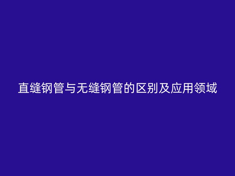 直缝钢管与无缝钢管的区别及应用领域