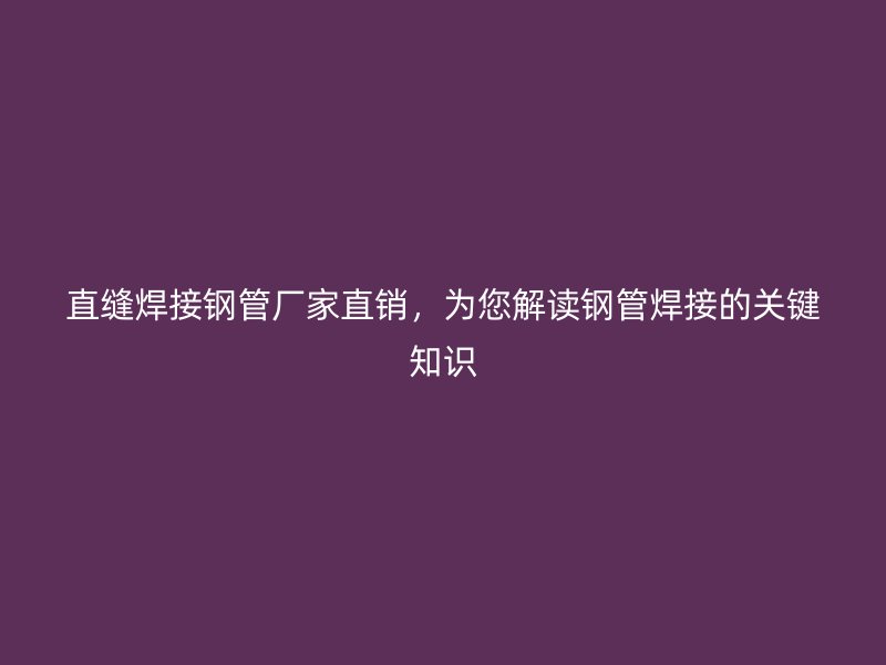 直缝焊接钢管厂家直销,为您解读钢管焊接的关键知识