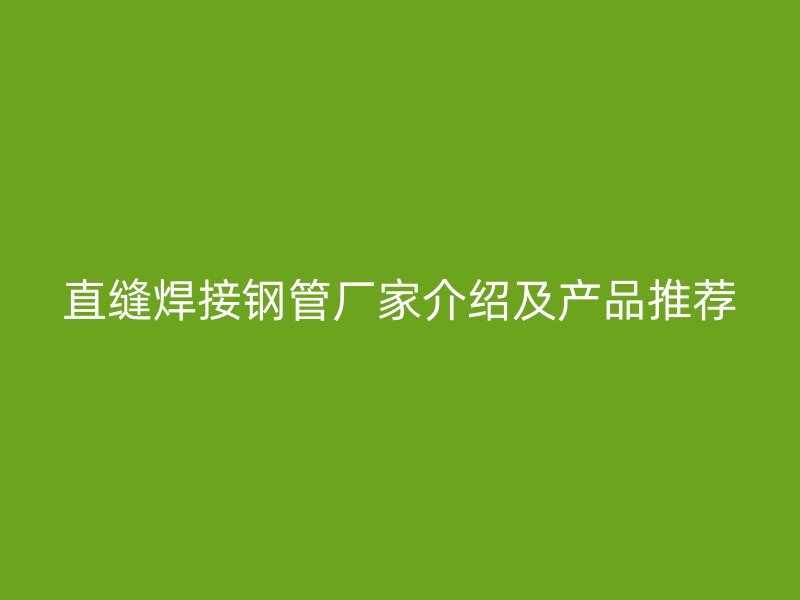 直缝焊接钢管厂家介绍及产品推荐