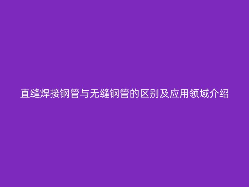 直缝焊接钢管与无缝钢管的区别及应用领域介绍