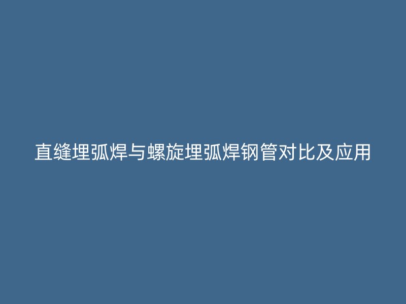 直缝埋弧焊与螺旋埋弧焊钢管对比及应用