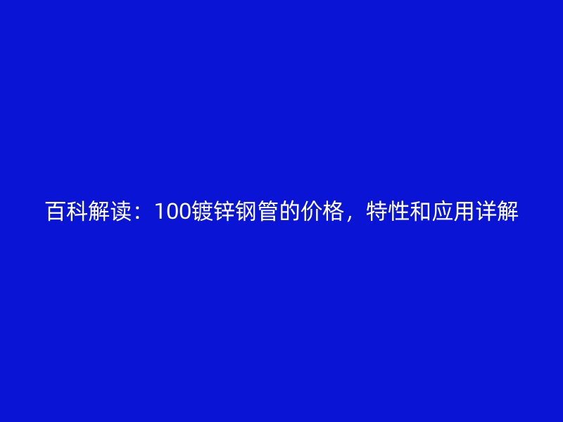 百科解读:100镀锌钢管的价格,特性和应用详解