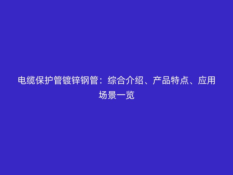 电缆保护管镀锌钢管:综合介绍、产品特点、应用场景一览