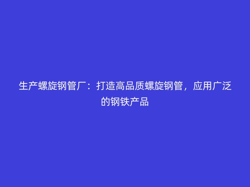 生产螺旋钢管厂:打造高品质螺旋钢管,应用广泛的钢铁产品