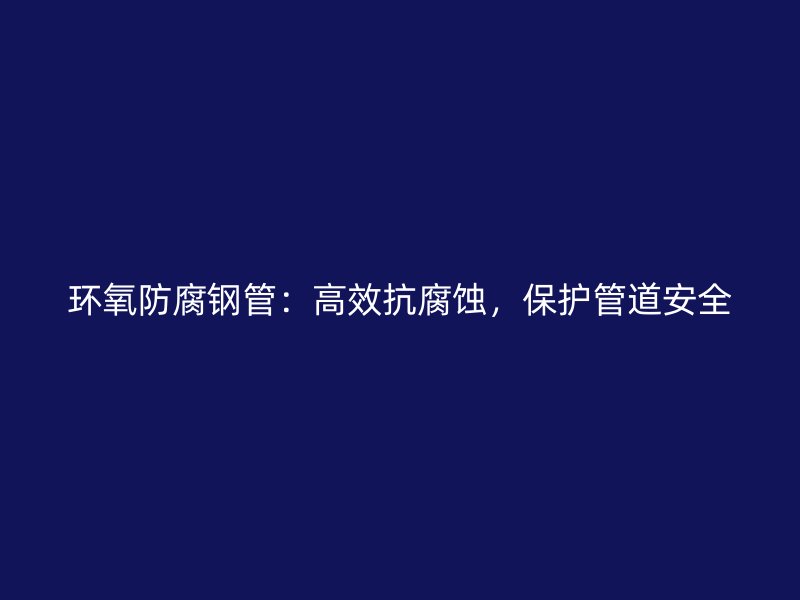 环氧防腐钢管：高效抗腐蚀，保护管道安全