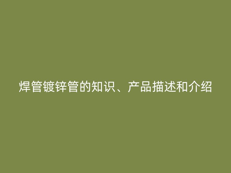 焊管镀锌管的知识、产品描述和介绍