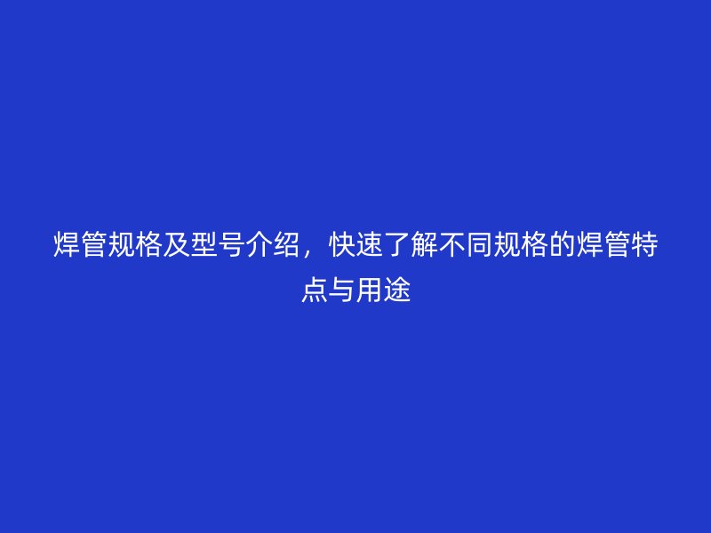 焊管规格及型号介绍,快速了解不同规格的焊管特点与用途