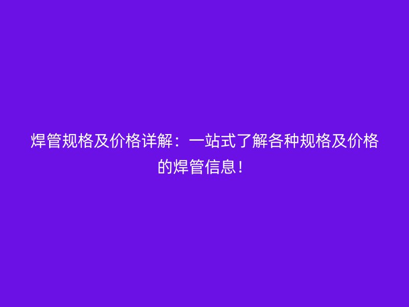 焊管规格及价格详解:一站式了解各种规格及价格的焊管信息!