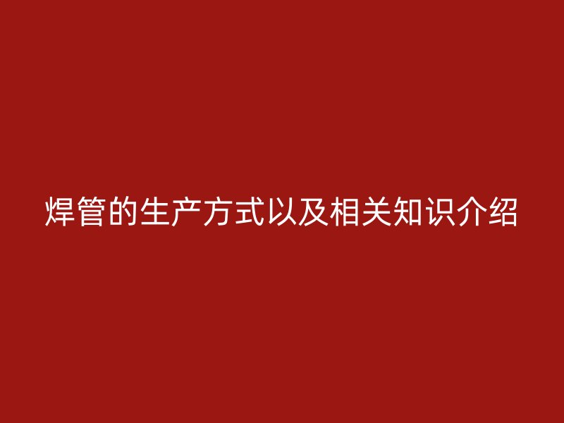 焊管的生产方式以及相关知识介绍